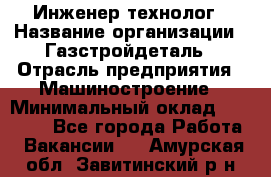 Инженер-технолог › Название организации ­ Газстройдеталь › Отрасль предприятия ­ Машиностроение › Минимальный оклад ­ 30 000 - Все города Работа » Вакансии   . Амурская обл.,Завитинский р-н